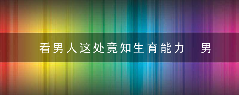 看男人这处竟知生育能力 男人怎么知道有没有生育能力